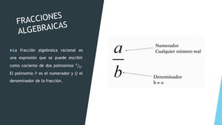 La fracción algebraica racional es
una expresión que se puede escribir
como cociente de dos polinomios Τ
𝑃
𝑄.
El polinomio 𝑃 es el numerador y 𝑄 el
denominador de la fracción.
 