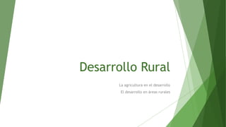 Desarrollo Rural
La agricultura en el desarrollo
El desarrollo en áreas rurales
 