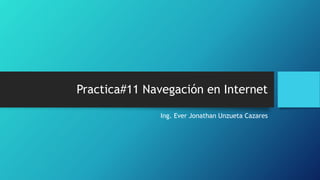 Practica#11 Navegación en Internet
Ing. Ever Jonathan Unzueta Cazares
 
