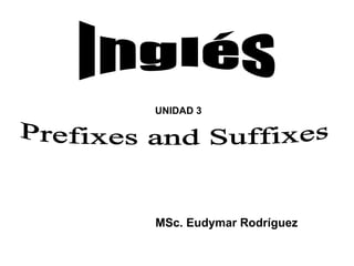 Inglés Prefixes and Suffixes UNIDAD 3 MSc. Eudymar Rodríguez 