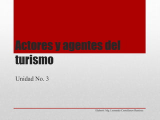Actores y agentes del
turismo
Elaboró: Mg. Leonardo Castellanos Ramirez
Unidad No. 3
 