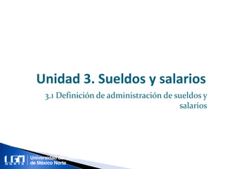 Unidad 3. Sueldos y salarios
3.1 Definición de administración de sueldos y
salarios
 