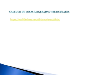CALCULO DE LOSAS ALIGERADAS Y RETICULARES
https://es.slideshare.net/silviamariavm/silviac
 