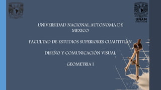 UNIVERSIDAD NACIONAL AUTONOMA DE
MEXICO
FACULTAD DE ESTUDIOS SUPERIORES CUAUTITLAN
DISEÑO Y COMUNICACIÓN VISUAL
GEOMETRIA I
 
