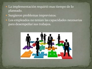  La implementación requirió mas tiempo de lo
planeado.
 Surgieron problemas imprevistos.
 Los empleados no tenían las capacidades necesarias
para desempeñar sus trabajos.
 