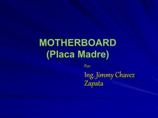 MOTHERBOARD
(Placa Madre)
Por:
Ing. Jimmy Chavez
Zapata
 