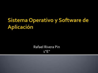 Sistema Operativo y Software de Aplicación Rafael Rivera Pin 1”E” 