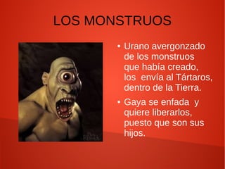 LOS MONSTRUOS
● Urano avergonzado
de los monstruos
que había creado,
los envía al Tártaros,
dentro de la Tierra.
● Gaya se enfada y
quiere liberarlos,
puesto que son sus
hijos.
 