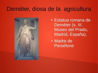 Deméter, diosa de la agricultura
● Estatua romana de
Deméter (s. III,
Museo del Prado,
Madrid, España).
● Madre de
Perséfone
 