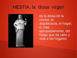 HESTIA, la diosa virgen
es la diosa de la
cocina, la
arquitectura, el hogar,
o, más
apropiadamente, del
fuego que da calor y
vida a los hogares
 