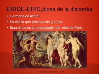 ERIDE-ERIS,diosa de la discordia
● Hermana de ARES
● Es ella la que provoca las guerras
● Esta diosa es la responsable del mito de Paris
“El Juicio de Paris” de Rubens, s. XVII)
 