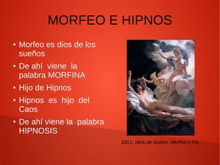 MORFEO E HIPNOS
● Morfeo es dios de los
sueños
● De ahí viene la
palabra MORFINA
● Hijo de Hipnos
● Hipnos es hijo del
Caos
● De ahí viene la palabra
HIPNOSIS
1811, obra de Guérin: Morfeo e Iris.
 