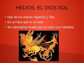 HELIOS, EL DIOS SOL
● Hijo de los titanes Hiperión y Tea
● Es un dios que lo ve todo
● Se representa tirado por un carro con caballos
 