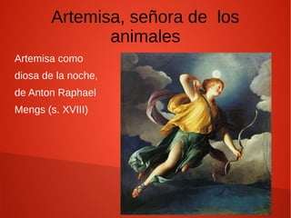 Artemisa, señora de los
animales
Artemisa como
diosa de la noche,
de Anton Raphael
Mengs (s. XVIII)
 