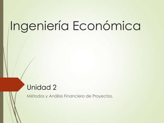 Ingeniería Económica
Unidad 2
Métodos y Análisis Financiero de Proyectos.
 