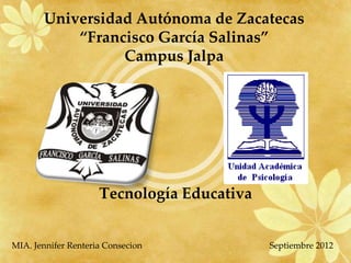 Universidad Autónoma de Zacatecas
           “Francisco García Salinas”
                 Campus Jalpa




                     Tecnología Educativa


MIA. Jennifer Renteria Consecion            Septiembre 2012
 