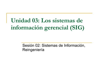 Unidad 03:   Los sistemas de información gerencial (SIG)   Sesión 02:  Sistemas de Información, Reingeniería 