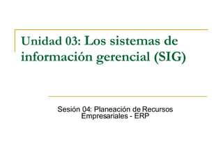 Unidad 03:   Los sistemas de información gerencial (SIG)   Sesión 04: Planeación de Recursos Empresariales - ERP 