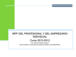 IRPF DEL PROFESIONAL Y DEL EMPRESARIO
INDIVIDUAL
Curso 2012-2013
Prof. Zulema Calderón Corredor
http://es.linkedin.com/pub/zulema-calder%C3%B3n-corredor/58/453/54a
 