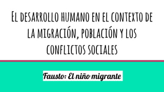 Eldesarrollohumanoenelcontextode
lamigración,poblaciónylos
conflictossociales
Fausto: El niño migrante
 