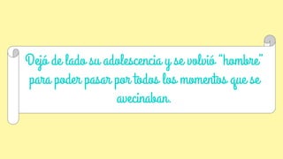 Dejó de lado su adolescencia y se volvió “hombre”
para poder pasar por todos los momentos que se
avecinaban.
 