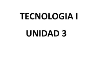 TECNOLOGIA I
UNIDAD 3
 