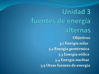 Objetivos
3.1 Energía solar
3.2 Energía geotérmica
3.3 Energía eólica
3.4 Energía nuclear
3.5 Otras fuentes de energía
 