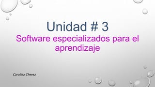 Unidad # 3
Software especializados para el
aprendizaje
Carolina Chevez
1
 
