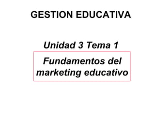 GESTION EDUCATIVA Unidad 3 Tema 1 Fundamentos del marketing educativo 