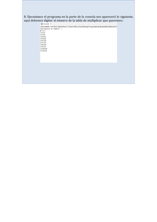 8. Ejecutamos el programa en la parte de la consola nos aparecerá lo siguiente,
aquí debemos digitar el número de la tabla de multiplicar que queremos.
 