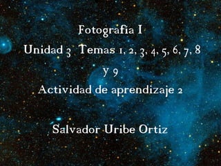 Fotografía I
Unidad 3 Temas 1, 2, 3, 4, 5, 6, 7, 8
y 9
Actividad de aprendizaje 2
Salvador Uribe Ortiz
 