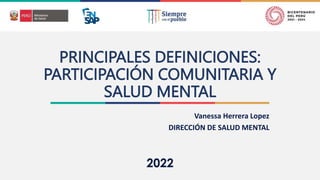 PRINCIPALES DEFINICIONES:
PARTICIPACIÓN COMUNITARIA Y
SALUD MENTAL
Vanessa Herrera Lopez
DIRECCIÓN DE SALUD MENTAL
 