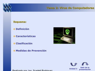 Tema 2: Virus de ComputadorasTema 2: Virus de Computadoras
Esquema:Esquema:
Definición
Características
Clasificación
Medidas de Prevención
Salir de la
presentaciónUnidad 3
 