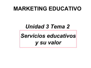 MARKETING EDUCATIVO Unidad 3 Tema 2 Servicios educativos y su valor 