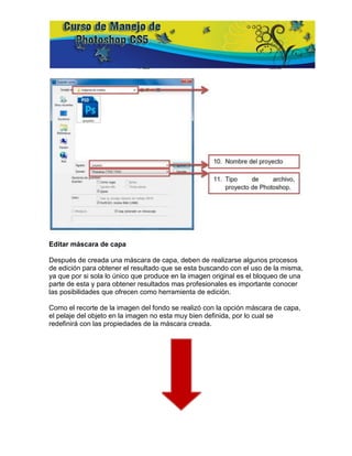 Editar máscara de capa

Después de creada una máscara de capa, deben de realizarse algunos procesos
de edición para obtener el resultado que se esta buscando con el uso de la misma,
ya que por si sola lo único que produce en la imagen original es el bloqueo de una
parte de esta y para obtener resultados mas profesionales es importante conocer
las posibilidades que ofrecen como herramienta de edición.

Como el recorte de la imagen del fondo se realizó con la opción máscara de capa,
el pelaje del objeto en la imagen no esta muy bien definida, por lo cual se
redefinirá con las propiedades de la máscara creada.
 