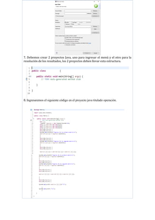 7. Debemos crear 2 proyectos Java, uno para ingresar el menú y el otro para la
resolución de los resultados, los 2 proyectos deben llevar esta estructura.
8. Ingresaremos el siguiente código en el proyecto java titulado operación.
 