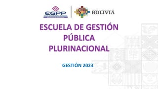 ESCUELA DE GESTIÓN
PÚBLICA
PLURINACIONAL
GESTIÓN 2023
 