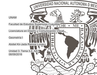 UNAM
Facultad de Estudios Superiores Cuautitlán
Licenciatura en Diseño y Comunicación Visual
Geometría I
Abdiel Kir-Jada Ramos Lucas.
Unidad 3. Tema 3,4. AA1
08/09/2016
 