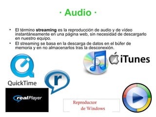 · Audio ·
• El término streaming es la reproducción de audio y de vídeo
  instantáneamente en una página web, sin necesidad de descargarlo
  en nuestro equipo.
• El streaming se basa en la descarga de datos en el búfer de
  memoria y en no almacenarlos tras la desconexión.
 