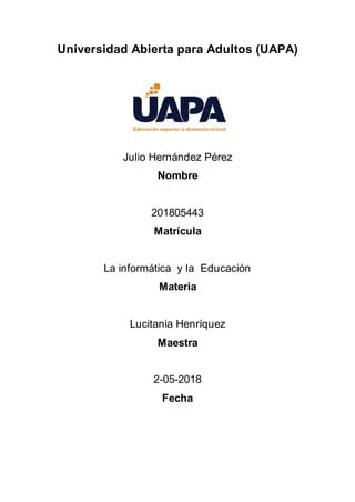 Universidad Abierta para Adultos (UAPA)
Julio Hernández Pérez
Nombre
201805443
Matrícula
La informática y la Educación
Materia
Lucitania Henríquez
Maestra
2-05-2018
Fecha
 