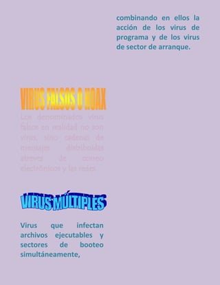 combinando en ellos la
                          acción de los virus de
                          programa y de los virus
                          de sector de arranque.




Virus    que   infectan
archivos ejecutables y
sectores   de   booteo
simultáneamente,
 