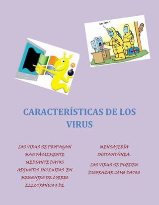 CARACTERÍSTICAS DE LOS
         VIRUS

LOS VIRUS SE PROPAGAN       MENSAJERÍA
  MAS FÁCILMENTE           INSTANTÁNEA.
   MEDIANTE DATOS
                        LOS VIRUS SE PUEDEN
ADJUNTOS INCLUIDOS EN
                        DISFRAZAR COMO DATOS
 MENSAJES DE CORREO
   ELECTRÓNICO O DE
 