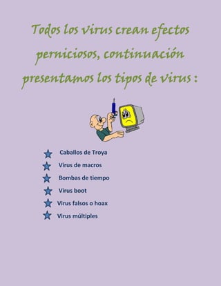Todos los virus crean efectos
  perniciosos, continuación
presentamos los tipos de virus :




      Caballos de Troya
      Virus de macros
      Bombas de tiempo
      Virus boot
      Virus falsos o hoax
      Virus múltiples
 