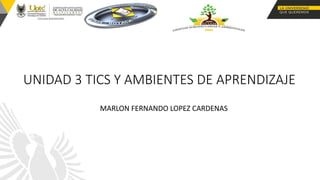 UNIDAD 3 TICS Y AMBIENTES DE APRENDIZAJE
MARLON FERNANDO LOPEZ CARDENAS
 