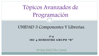 J-4
ISC 4 SEMESTRE GRUPO “B”
Tópicos Avanzados de
Programación
UNIDAD 3 Componentes Y Librerias.
Irving Saúl Che Canul
 