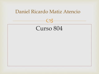 
Curso 804
Daniel Ricardo Matiz Atencio
 