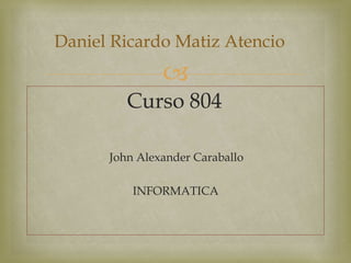 
Curso 804
John Alexander Caraballo
INFORMATICA
Daniel Ricardo Matiz Atencio
 