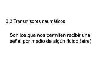 3.2 Transmisores neumáticos


 Son los que nos permiten recibir una
 señal por medio de algún fluido (aire)
 