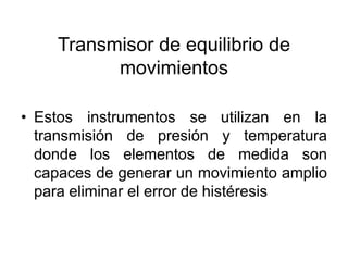 Transmisor de equilibrio de
          movimientos

• Estos instrumentos se utilizan en la
  transmisión de presión y temperatura
  donde los elementos de medida son
  capaces de generar un movimiento amplio
  para eliminar el error de histéresis
 