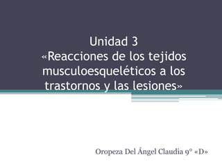 Unidad 3
«Reacciones de los tejidos
musculoesqueléticos a los
trastornos y las lesiones»
Oropeza Del Ángel Claudia 9° «D»
 